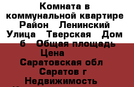 Комната в коммунальной квартире › Район ­ Ленинский › Улица ­ Тверская › Дом ­ 38б › Общая площадь ­ 17 › Цена ­ 550 000 - Саратовская обл., Саратов г. Недвижимость » Квартиры продажа   
